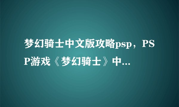 梦幻骑士中文版攻略psp，PSP游戏《梦幻骑士》中文版攻略指南 → 梦幻骑士PSP中文版攻略全攻略