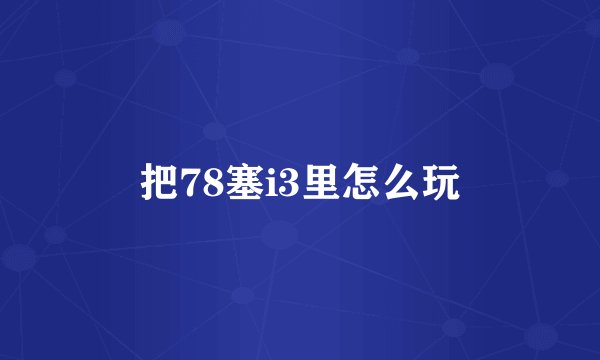 把78塞i3里怎么玩