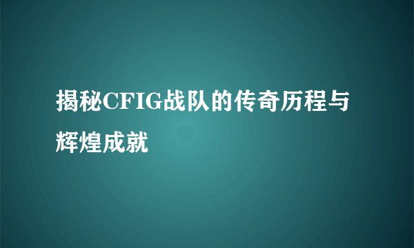 揭秘CFIG战队的传奇历程与辉煌成就