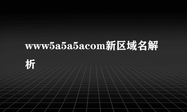 www5a5a5acom新区域名解析