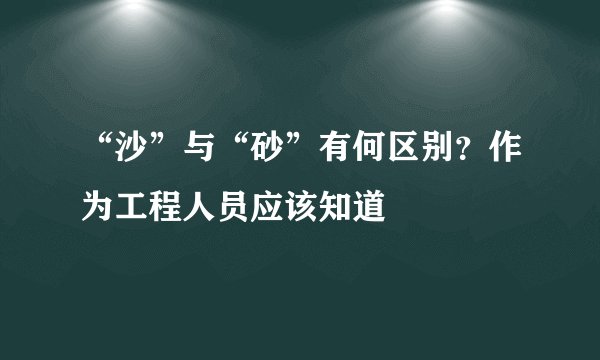 “沙”与“砂”有何区别？作为工程人员应该知道