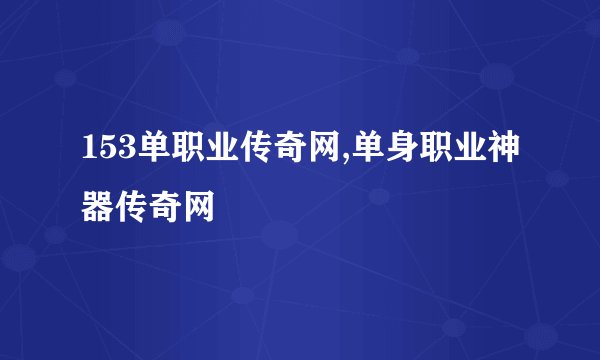 153单职业传奇网,单身职业神器传奇网