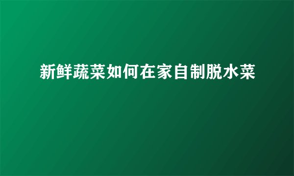 新鲜蔬菜如何在家自制脱水菜