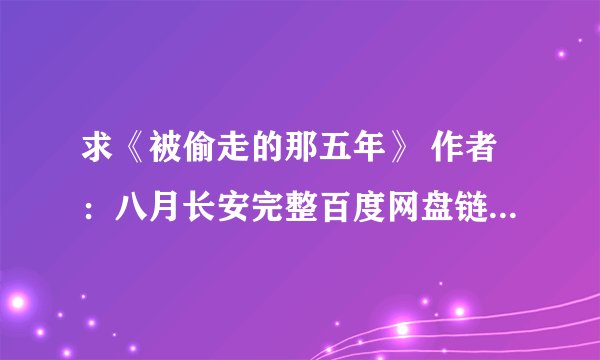 求《被偷走的那五年》 作者:八月长安完整百度网盘链接获取下载
