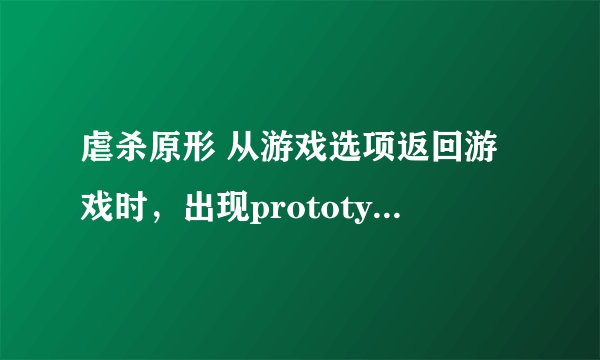 虐杀原形 从游戏选项返回游戏时，出现prototypef.exe应用程序错误游戏就崩溃了