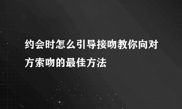 约会时怎么引导接吻教你向对方索吻的最佳方法