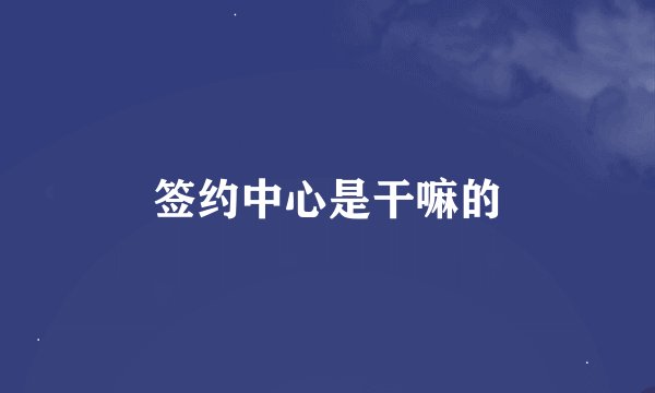 签约中心是干嘛的