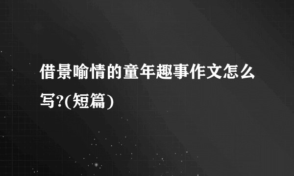 借景喻情的童年趣事作文怎么写?(短篇)