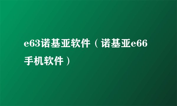 e63诺基亚软件（诺基亚e66手机软件）