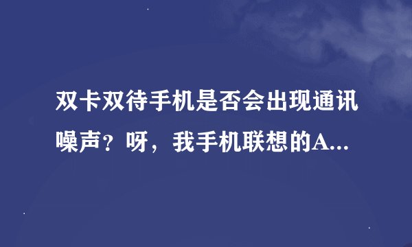 双卡双待手机是否会出现通讯噪声？呀，我手机联想的A60+，通话出现噪声，是什么原因