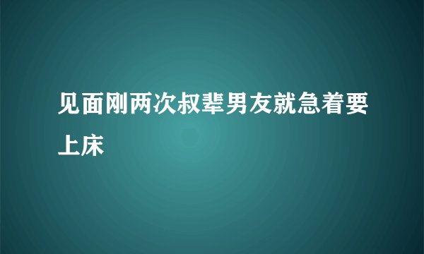 见面刚两次叔辈男友就急着要上床