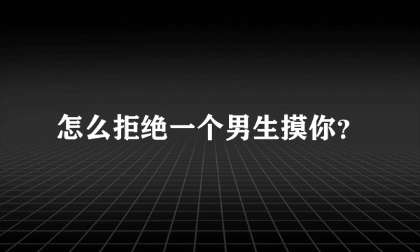 怎么拒绝一个男生摸你？