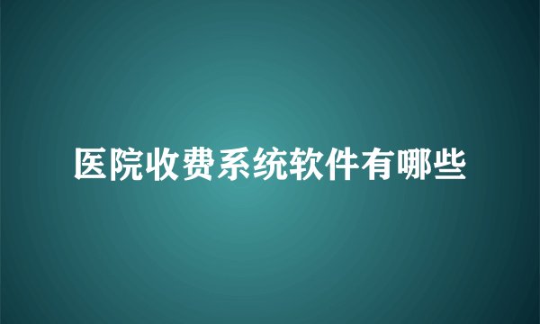 医院收费系统软件有哪些