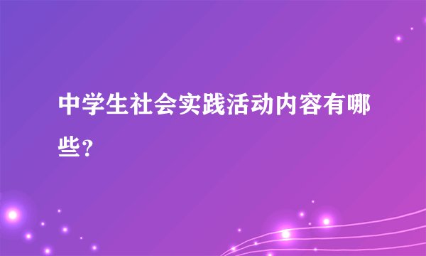 中学生社会实践活动内容有哪些？