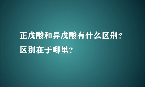正戊酸和异戊酸有什么区别？区别在于哪里？