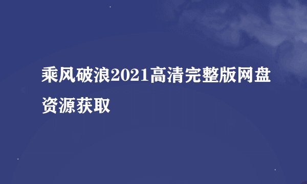 乘风破浪2021高清完整版网盘资源获取
