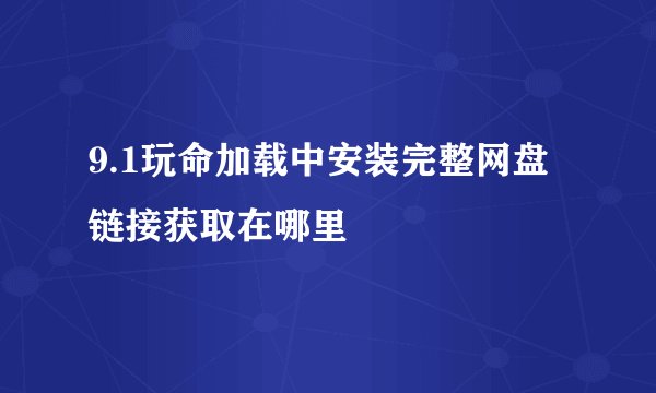 9.1玩命加载中安装完整网盘链接获取在哪里