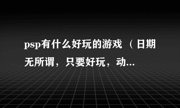 psp有什么好玩的游戏 （日期无所谓，只要好玩，动作类不要太多）如题 谢谢了