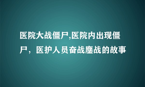 医院大战僵尸,医院内出现僵尸,医护人员奋战鏖战的故事
