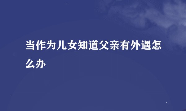 当作为儿女知道父亲有外遇怎么办