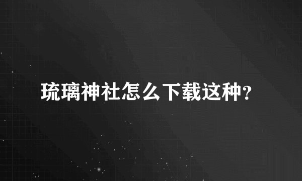 琉璃神社怎么下载这种？