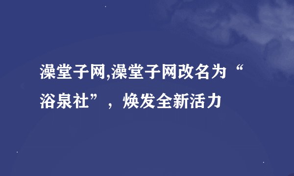 澡堂子网,澡堂子网改名为“浴泉社”，焕发全新活力
