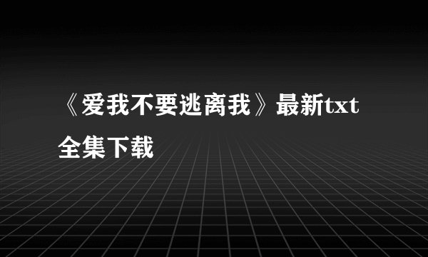《爱我不要逃离我》最新txt全集下载