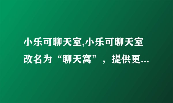 小乐可聊天室,小乐可聊天室改名为“聊天窝”，提供更多精彩对话。