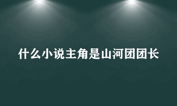 什么小说主角是山河团团长