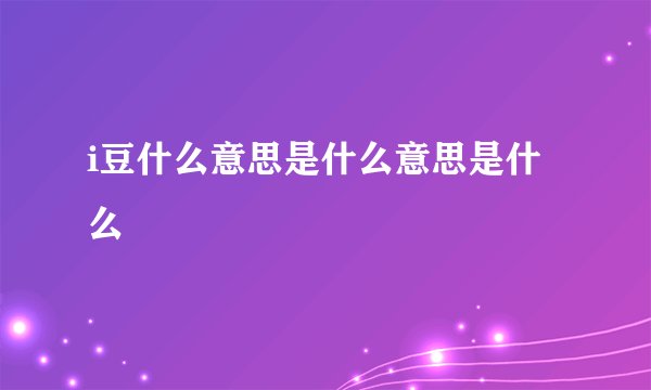 i豆什么意思是什么意思是什么