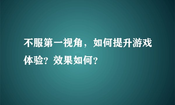 不服第一视角，如何提升游戏体验？效果如何？