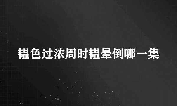 韫色过浓周时韫晕倒哪一集