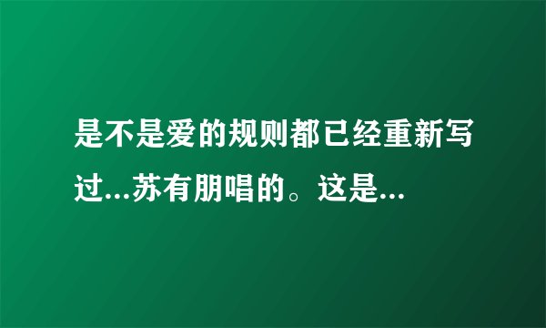 是不是爱的规则都已经重新写过...苏有朋唱的。这是什么歌？求解。