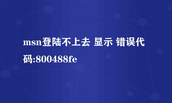msn登陆不上去 显示 错误代码:800488fe