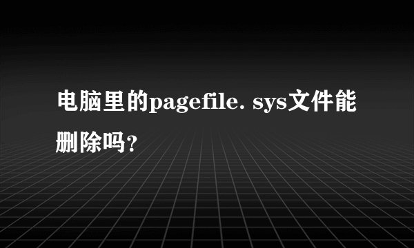 电脑里的pagefile. sys文件能删除吗？