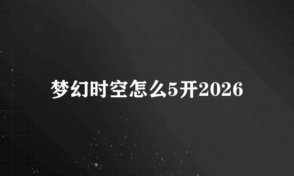 梦幻时空怎么5开2026