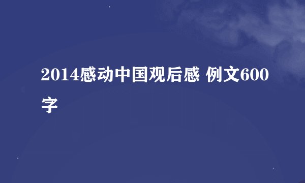 2014感动中国观后感 例文600字