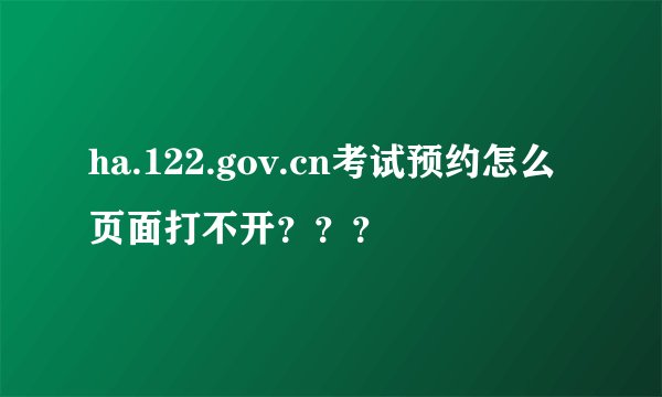 ha.122.gov.cn考试预约怎么页面打不开？？？