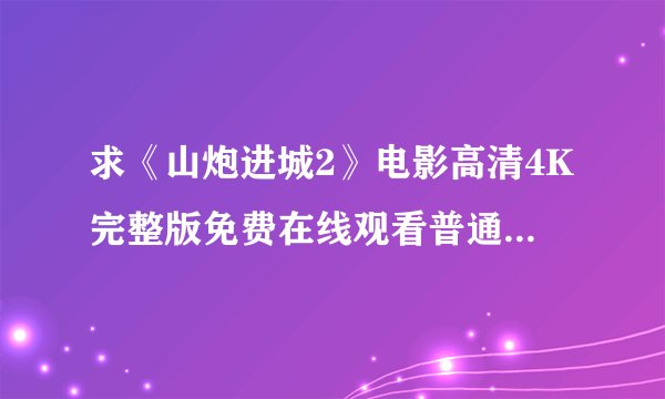 求《山炮进城2》电影高清4K完整版免费在线观看普通话无删减无广告版百度网盘下载链接