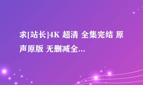 求[站长]4K 超清 全集完结 原声原版 无删减全集 高清修复 纯净无弹窗 ...网盘链接获取