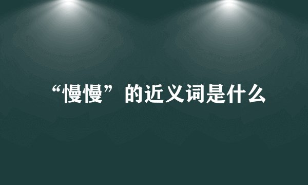 “慢慢”的近义词是什么