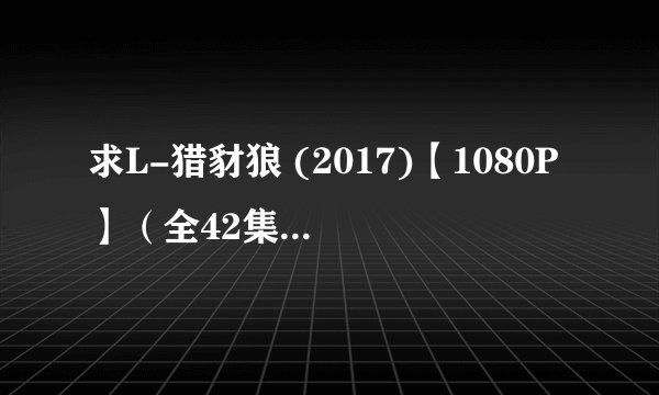 求L-猎豺狼 (2017)【1080P】（全42集）-电视剧百度云资源