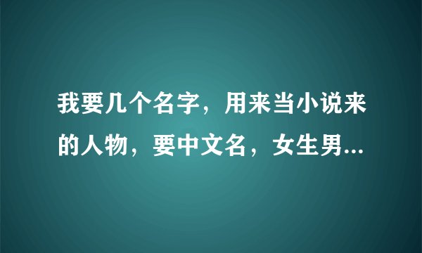 我要几个名字，用来当小说来的人物，要中文名，女生男生的都要。女生的要美一点，男生的要帅一点