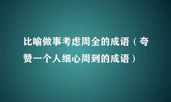 比喻做事考虑周全的成语（夸赞一个人细心周到的成语）