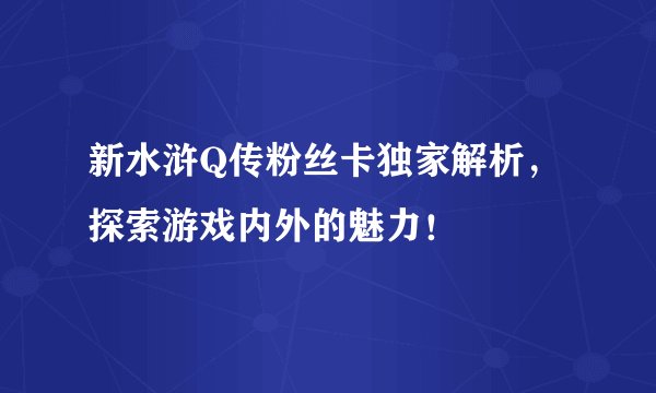 新水浒Q传粉丝卡独家解析，探索游戏内外的魅力！