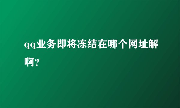 qq业务即将冻结在哪个网址解啊？