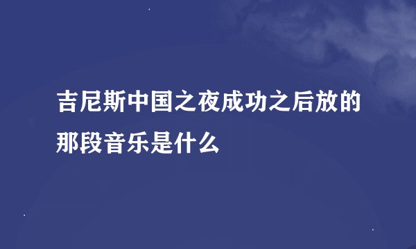 吉尼斯中国之夜成功之后放的那段音乐是什么