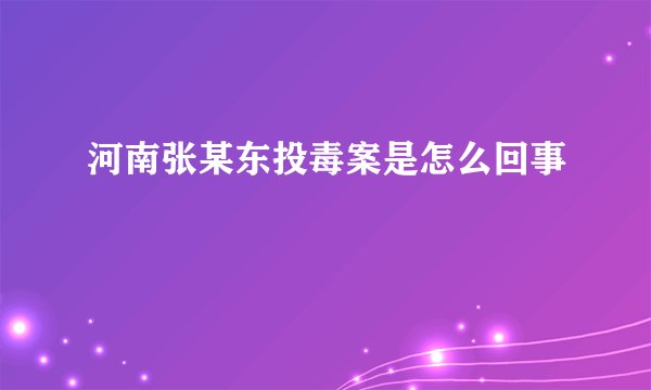 河南张某东投毒案是怎么回事