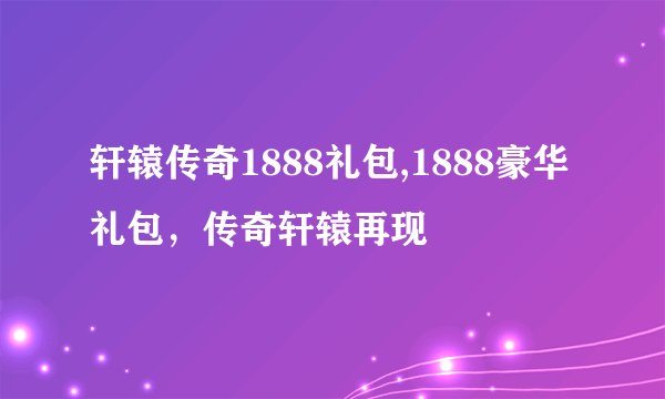 轩辕传奇1888礼包,1888豪华礼包，传奇轩辕再现