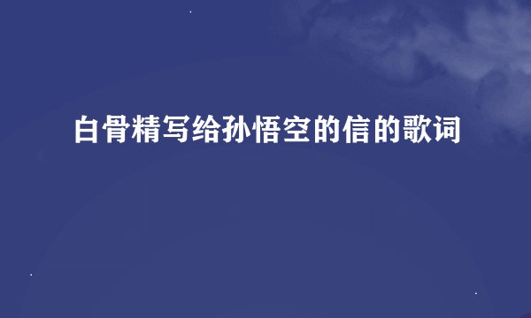 白骨精写给孙悟空的信的歌词